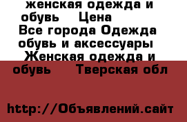 женская одежда и обувь  › Цена ­ 1 000 - Все города Одежда, обувь и аксессуары » Женская одежда и обувь   . Тверская обл.